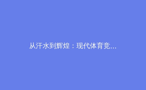 从汗水到辉煌：现代体育竞技背后的科学与精神力量