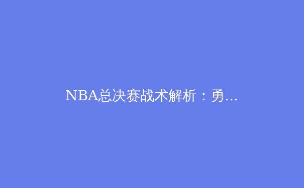 NBA总决赛战术解析：勇士队如何用传切体系颠覆传统篮球理念
