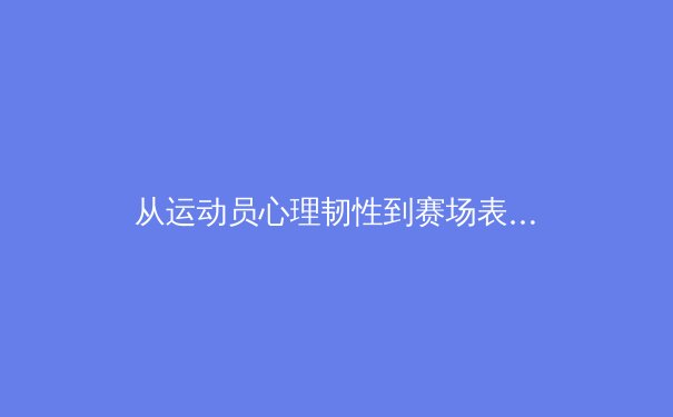 从运动员心理韧性到赛场表现：现代体育科学的深层探索