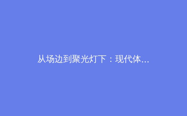 从场边到聚光灯下：现代体育报道如何重塑女性运动员的公众形象 - 2