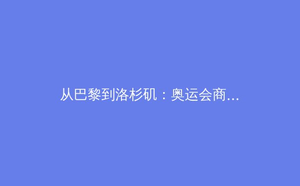 从巴黎到洛杉矶：奥运会商业生态的变革与运动员价值的重新定义 - 4