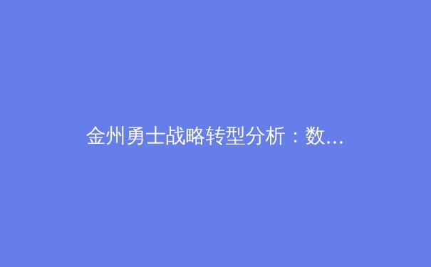 金州勇士战略转型分析：数据时代下传统篮球哲学的现代演绎 - 4