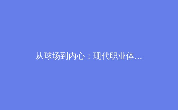 从球场到内心：现代职业体育的心理韧性革命与科学训练 - 3