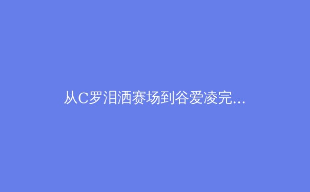 从C罗泪洒赛场到谷爱凌完美落地：现代运动员心理韧性如何重塑体育竞争格局 - 3